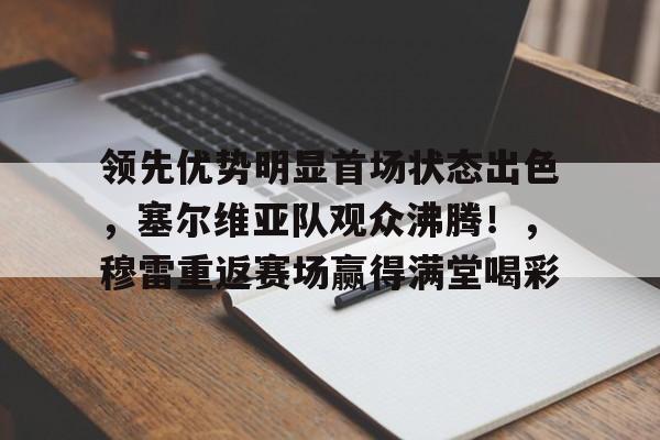 领先优势明显首场状态出色，塞尔维亚队观众沸腾！，穆雷重返赛场赢得满堂喝彩的简单介绍-开云官网
