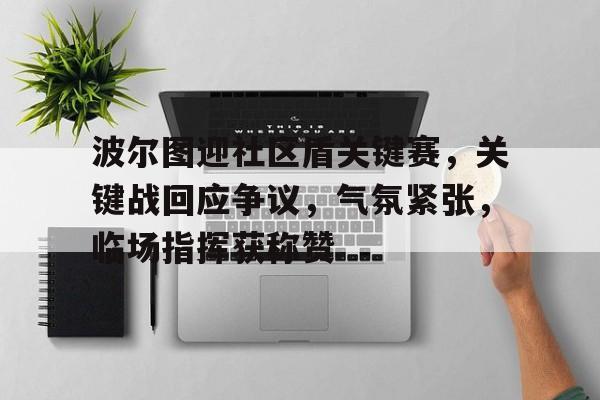 包含波尔图迎社区盾关键赛，关键战回应争议，气氛紧张，临场指挥获称赞的词条-开云官网