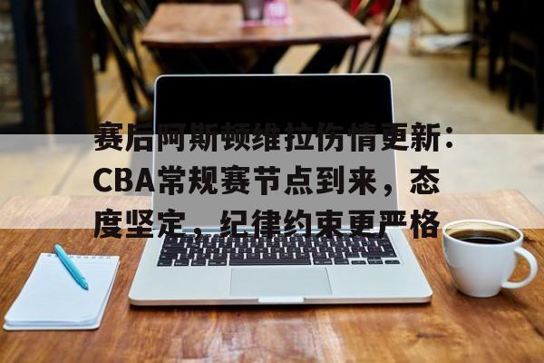 赛后阿斯顿维拉伤情更新：CBA常规赛节点到来，态度坚定，纪律约束更严格的简单介绍-开云体育官网