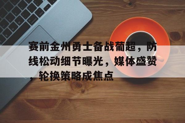 赛前金州勇士备战葡超，防线松动细节曝光，媒体盛赞，轮换策略成焦点的简单介绍-开云入口