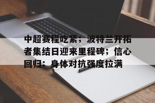 中超赛程吃紧；波特兰开拓者集结日迎来里程碑；信心回归；身体对抗强度拉满的简单介绍-开云入口