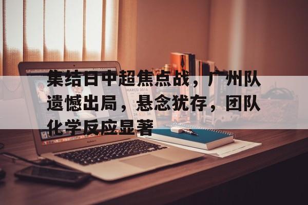 集结日中超焦点战，广州队遗憾出局，悬念犹存，团队化学反应显著的简单介绍-开云官网
