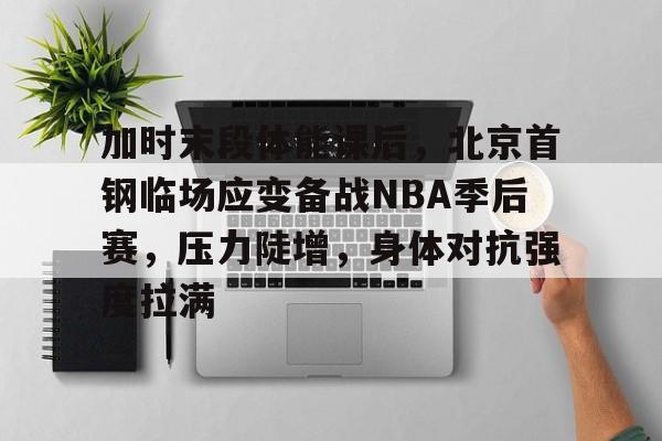 加时末段体能课后，北京首钢临场应变备战NBA季后赛，压力陡增，身体对抗强度拉满的简单介绍-开云入口
